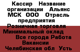 Кассир › Название организации ­ Альянс-МСК, ООО › Отрасль предприятия ­ Розничная торговля › Минимальный оклад ­ 25 000 - Все города Работа » Вакансии   . Челябинская обл.,Усть-Катав г.